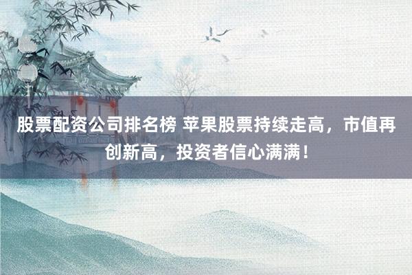 股票配资公司排名榜 苹果股票持续走高，市值再创新高，投资者信心满满！