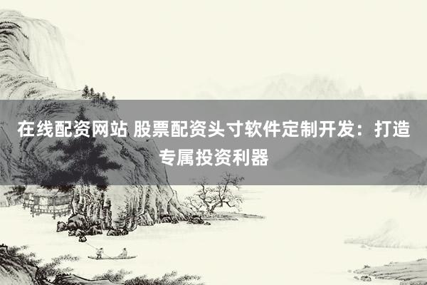 在线配资网站 股票配资头寸软件定制开发：打造专属投资利器