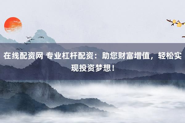 在线配资网 专业杠杆配资：助您财富增值，轻松实现投资梦想！