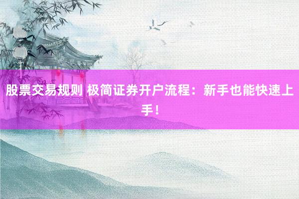 股票交易规则 极简证券开户流程：新手也能快速上手！