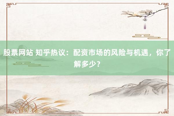 股票网站 知乎热议：配资市场的风险与机遇，你了解多少？