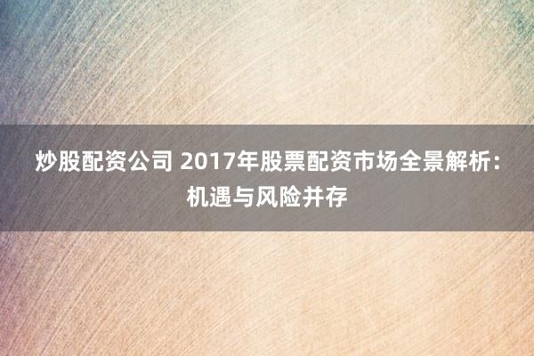炒股配资公司 2017年股票配资市场全景解析：机遇与风险并存