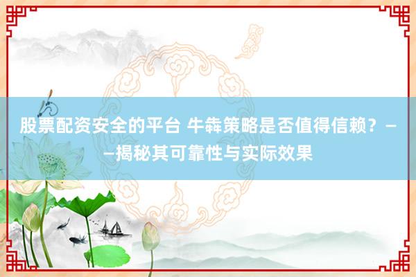 股票配资安全的平台 牛犇策略是否值得信赖？——揭秘其可靠性与实际效果