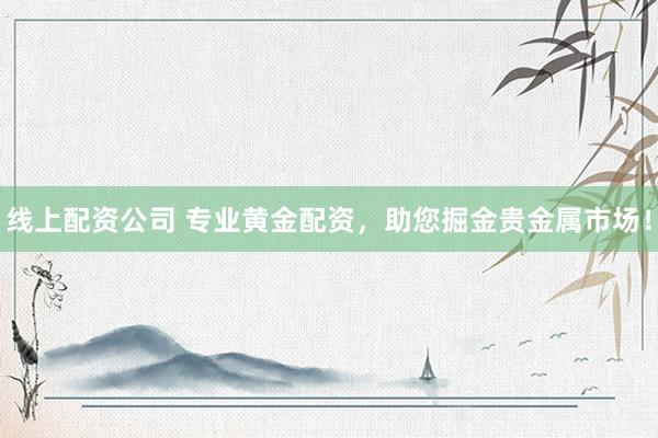 线上配资公司 专业黄金配资，助您掘金贵金属市场！