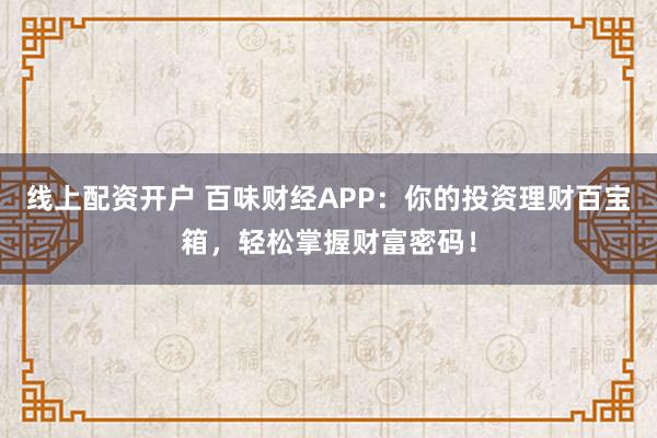 线上配资开户 百味财经APP：你的投资理财百宝箱，轻松掌握财富密码！