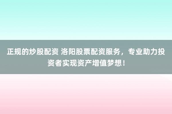 正规的炒股配资 洛阳股票配资服务，专业助力投资者实现资产增值梦想！