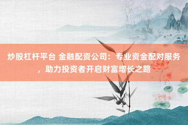 炒股杠杆平台 金融配资公司：专业资金配对服务，助力投资者开启财富增长之路