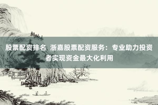 股票配资排名  浙嘉股票配资服务：专业助力投资者实现资金最大化利用