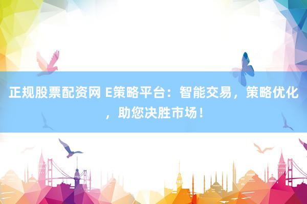 正规股票配资网 E策略平台：智能交易，策略优化，助您决胜市场！