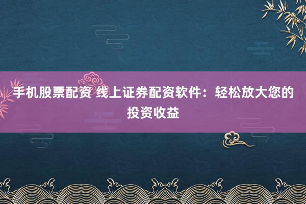 手机股票配资 线上证券配资软件：轻松放大您的投资收益