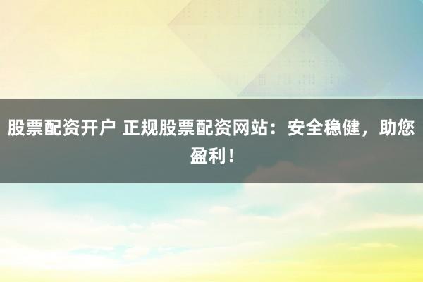 股票配资开户 正规股票配资网站：安全稳健，助您盈利！