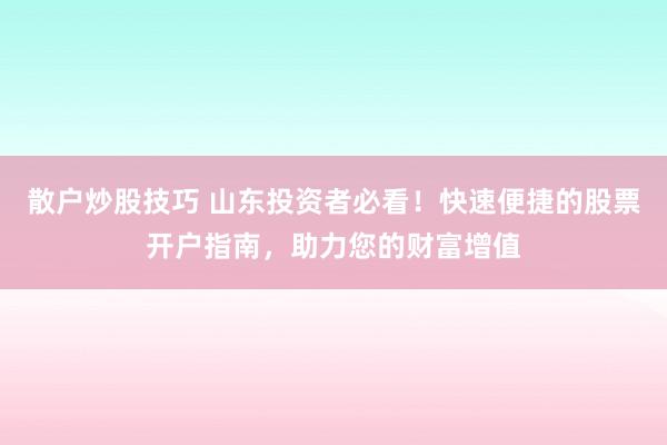 散户炒股技巧 山东投资者必看！快速便捷的股票开户指南，助力您的财富增值