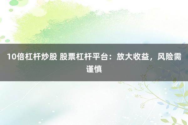10倍杠杆炒股 股票杠杆平台：放大收益，风险需谨慎
