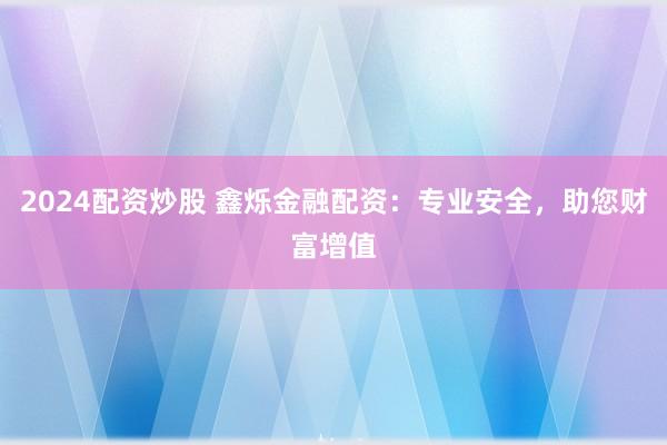 2024配资炒股 鑫烁金融配资：专业安全，助您财富增值