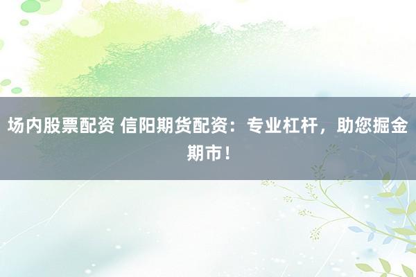 场内股票配资 信阳期货配资：专业杠杆，助您掘金期市！