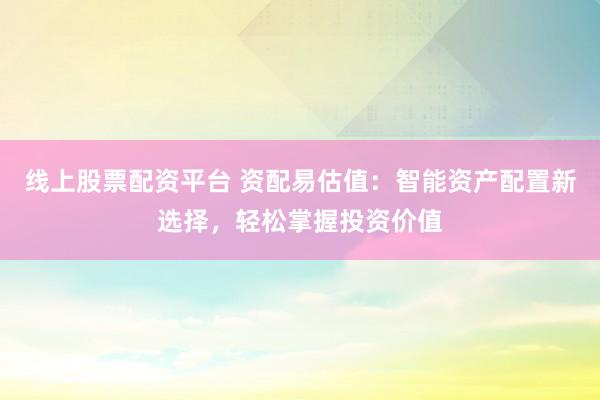 线上股票配资平台 资配易估值：智能资产配置新选择，轻松掌握投资价值