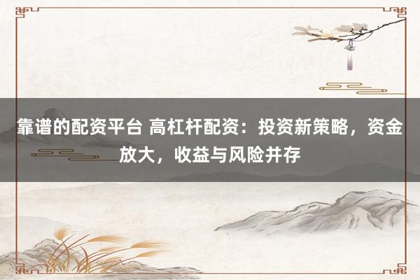 靠谱的配资平台 高杠杆配资：投资新策略，资金放大，收益与风险并存