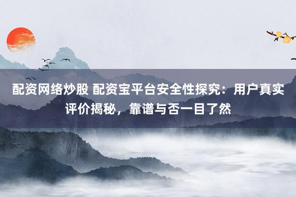 配资网络炒股 配资宝平台安全性探究：用户真实评价揭秘，靠谱与否一目了然
