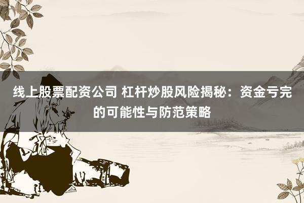 线上股票配资公司 杠杆炒股风险揭秘：资金亏完的可能性与防范策略