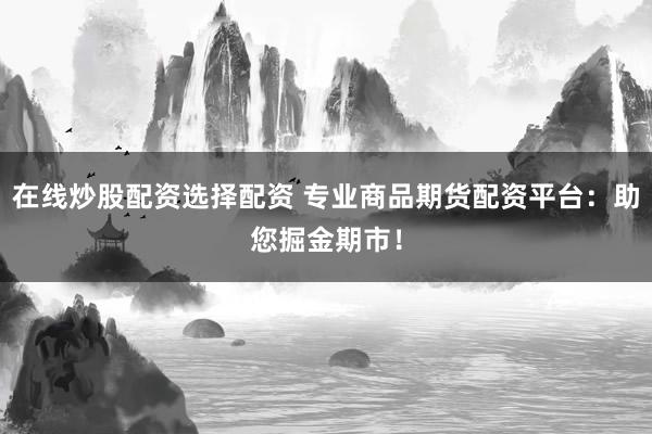 在线炒股配资选择配资 专业商品期货配资平台：助您掘金期市！