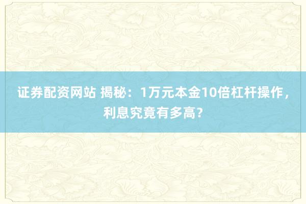 证券配资网站 揭秘：1万元本金10倍杠杆操作，利息究竟有多高？