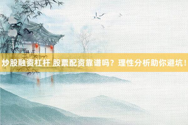 炒股融资杠杆 股票配资靠谱吗？理性分析助你避坑！