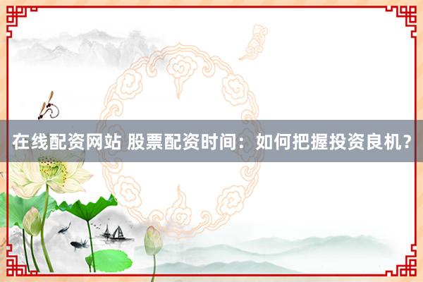 在线配资网站 股票配资时间：如何把握投资良机？