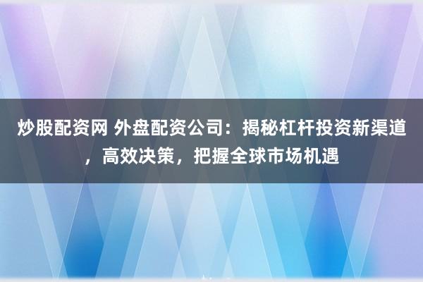 炒股配资网 外盘配资公司：揭秘杠杆投资新渠道，高效决策，把握全球市场机遇