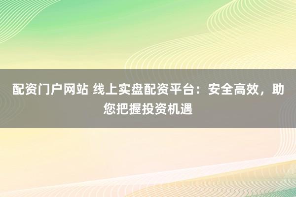 配资门户网站 线上实盘配资平台：安全高效，助您把握投资机遇
