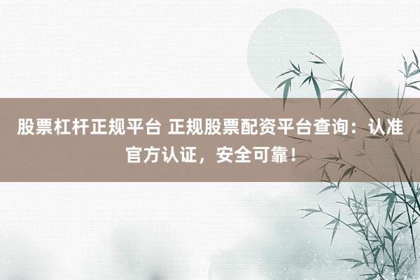 股票杠杆正规平台 正规股票配资平台查询：认准官方认证，安全可靠！