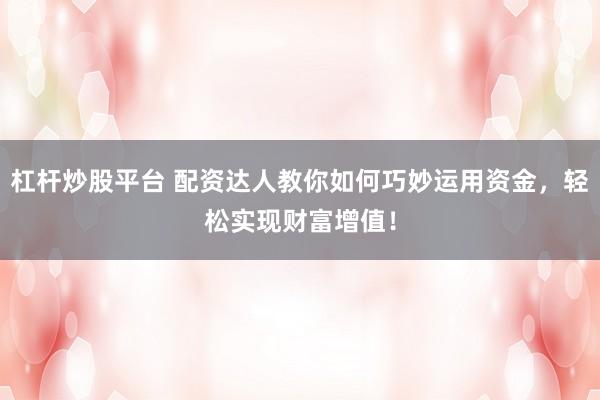 杠杆炒股平台 配资达人教你如何巧妙运用资金，轻松实现财富增值！