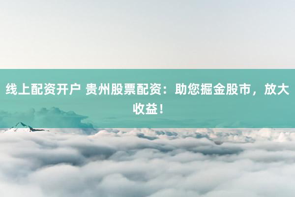 线上配资开户 贵州股票配资：助您掘金股市，放大收益！