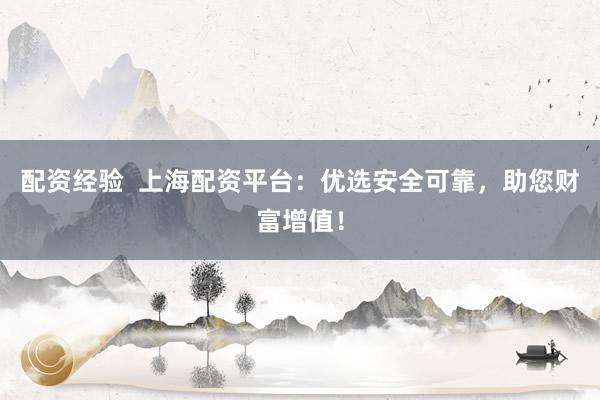 配资经验  上海配资平台：优选安全可靠，助您财富增值！