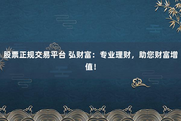 股票正规交易平台 弘财富：专业理财，助您财富增值！