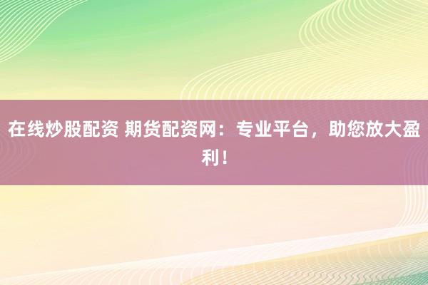 在线炒股配资 期货配资网：专业平台，助您放大盈利！