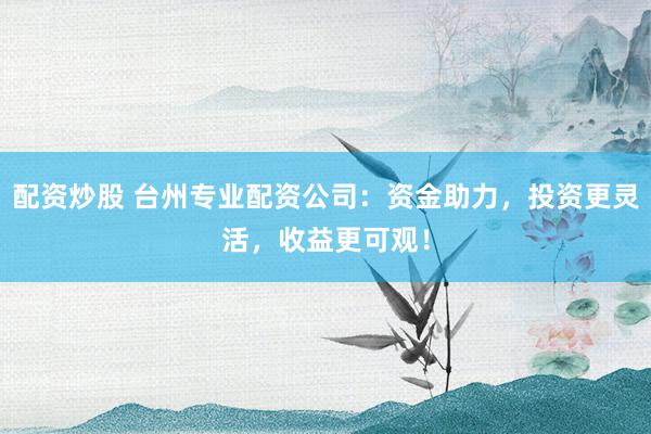 配资炒股 台州专业配资公司：资金助力，投资更灵活，收益更可观！