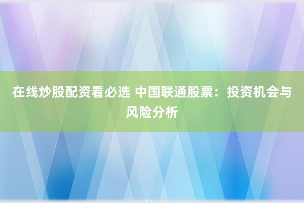在线炒股配资看必选 中国联通股票：投资机会与风险分析