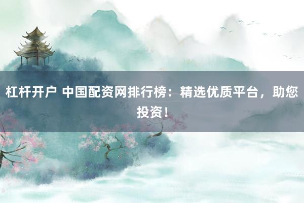 杠杆开户 中国配资网排行榜：精选优质平台，助您投资！