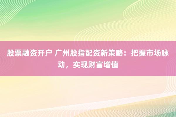 股票融资开户 广州股指配资新策略：把握市场脉动，实现财富增值