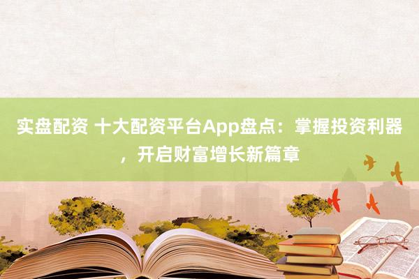 实盘配资 十大配资平台App盘点：掌握投资利器，开启财富增长新篇章