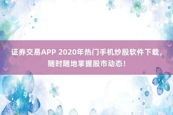 证券交易APP 2020年热门手机炒股软件下载，随时随地掌握股市动态！