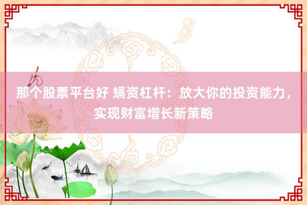 那个股票平台好 螎资杠杆：放大你的投资能力，实现财富增长新策略
