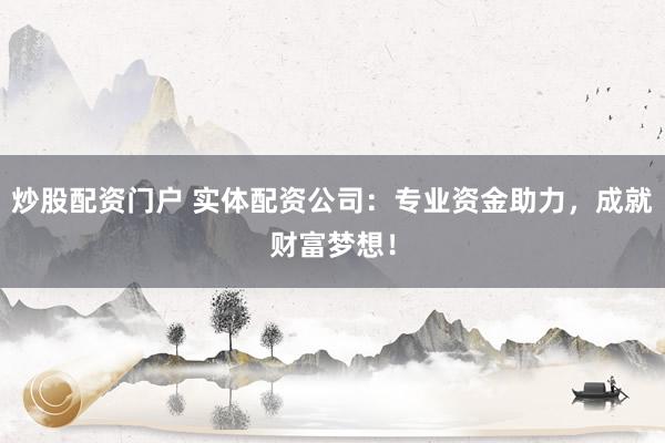 炒股配资门户 实体配资公司：专业资金助力，成就财富梦想！