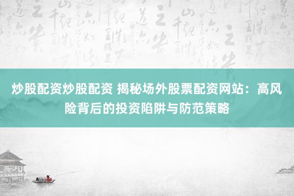 炒股配资炒股配资 揭秘场外股票配资网站：高风险背后的投资陷阱与防范策略