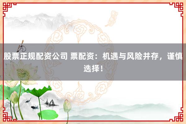 股票正规配资公司 票配资：机遇与风险并存，谨慎选择！