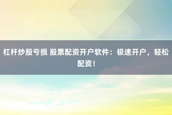 杠杆炒股亏损 股票配资开户软件：极速开户，轻松配资！