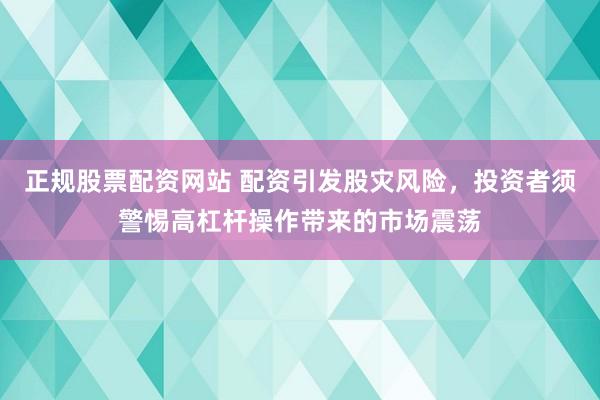 正规股票配资网站 配资引发股灾风险，投资者须警惕高杠杆操作带来的市场震荡
