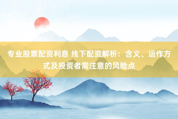 专业股票配资利息 线下配资解析：含义、运作方式及投资者需注意的风险点