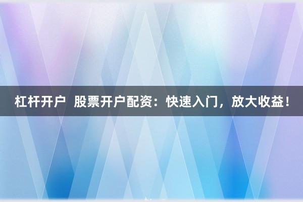 杠杆开户  股票开户配资：快速入门，放大收益！