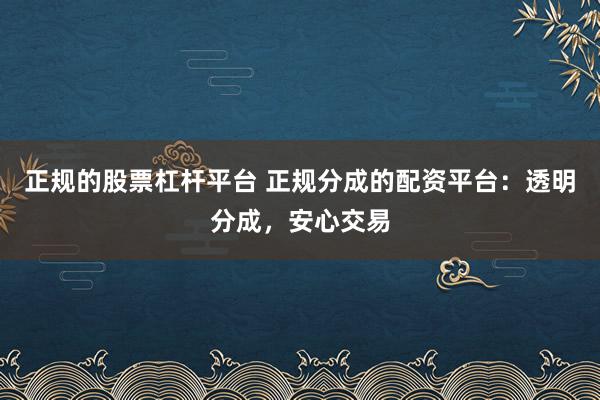 正规的股票杠杆平台 正规分成的配资平台：透明分成，安心交易